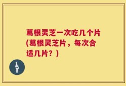 葛根灵芝一次吃几个片(葛根灵芝片，每次合适几片？)