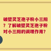 破壁灵芝孢子粉小三阳？了解破壁灵芝孢子粉对小三阳的调理作用？