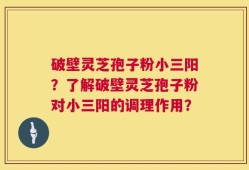 破壁灵芝孢子粉小三阳？了解破壁灵芝孢子粉对小三阳的调理作用？