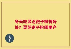 冬天吃灵芝孢子粉得好处？灵芝孢子粉哪里产