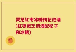 灵芝红枣冰糖枸杞泡酒(红枣灵芝泡酒配杞子和冰糖)