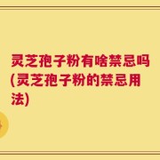灵芝孢子粉有啥禁忌吗(灵芝孢子粉的禁忌用法)
