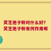 灵芝孢子粉对什么好？灵芝孢子粉有何作用呢