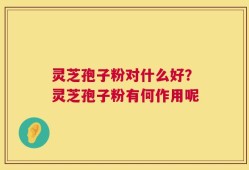 灵芝孢子粉对什么好？灵芝孢子粉有何作用呢