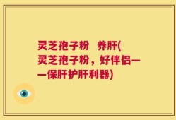 灵芝孢子粉  养肝(灵芝孢子粉，好伴侣——保肝护肝利器)