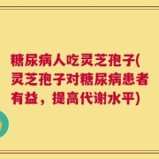 糖尿病人吃灵芝孢子(灵芝孢子对糖尿病患者有益，提高代谢水平)
