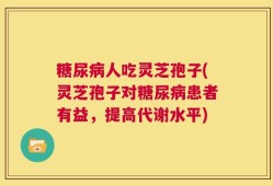 糖尿病人吃灵芝孢子(灵芝孢子对糖尿病患者有益，提高代谢水平)