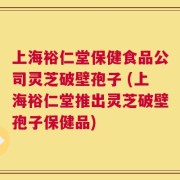上海裕仁堂保健食品公司灵芝破壁孢子 (上海裕仁堂推出灵芝破壁孢子保健品)