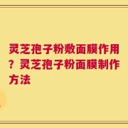 灵芝孢子粉敷面膜作用？灵芝孢子粉面膜制作方法