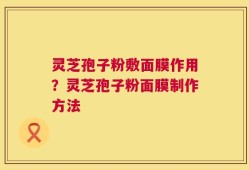 灵芝孢子粉敷面膜作用？灵芝孢子粉面膜制作方法