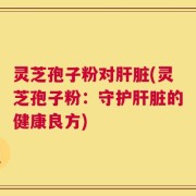 灵芝孢子粉对肝脏(灵芝孢子粉：守护肝脏的健康良方)