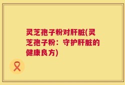 灵芝孢子粉对肝脏(灵芝孢子粉：守护肝脏的健康良方)