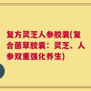 复方灵芝人参胶囊(复合菌草胶囊：灵芝、人参双重强化养生)