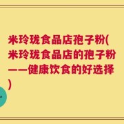 米玲珑食品店孢子粉(米玲珑食品店的孢子粉——健康饮食的好选择)