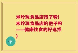 米玲珑食品店孢子粉(米玲珑食品店的孢子粉——健康饮食的好选择)