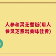 人参和灵芝煮饭(用人参灵芝煮出美味佳肴)