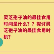 灵芝孢子油的最佳食用时间是什么？？探讨灵芝孢子油的最佳食用时机？