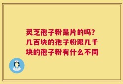 灵芝孢子粉是片的吗？几百块的孢子粉跟几千块的孢子粉有什么不同