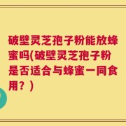 破壁灵芝孢子粉能放蜂蜜吗(破壁灵芝孢子粉是否适合与蜂蜜一同食用？)