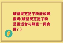 破壁灵芝孢子粉能放蜂蜜吗(破壁灵芝孢子粉是否适合与蜂蜜一同食用？)