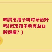 喝灵芝孢子粉对牙齿好吗(灵芝孢子粉有益口腔健康？)
