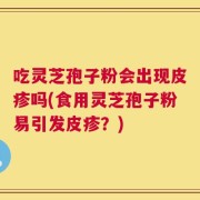吃灵芝孢子粉会出现皮疹吗(食用灵芝孢子粉易引发皮疹？)