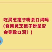 吃灵芝孢子粉会口渴吗(食用灵芝孢子粉是否会导致口渴？)