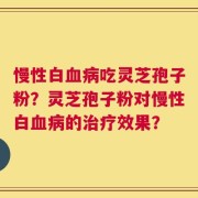 慢性白血病吃灵芝孢子粉？灵芝孢子粉对慢性白血病的治疗效果？