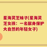 星海灵芝妹子(星海灵芝女孩：一名献身保护大自然的年轻女子)