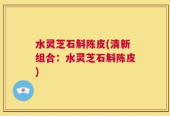 水灵芝石斛陈皮(清新组合：水灵芝石斛陈皮)
