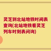 灵芝到北站地铁时间表查询(北站地铁看灵芝列车时刻表问询)