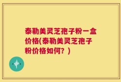 泰勒美灵芝孢子粉一盒价格(泰勒美灵芝孢子粉价格如何？)