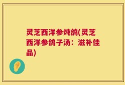 灵芝西洋参炖鸽(灵芝西洋参鸽子汤：滋补佳品)
