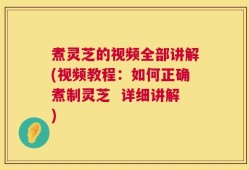 煮灵芝的视频全部讲解(视频教程：如何正确煮制灵芝  详细讲解)