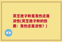 灵芝孢子粉是发热还是凉性(灵芝孢子粉的性质：发热还是凉性？)