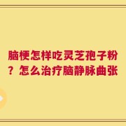 脑梗怎样吃灵芝孢子粉？怎么治疗脑静脉曲张