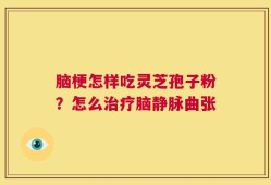 脑梗怎样吃灵芝孢子粉？怎么治疗脑静脉曲张