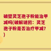 破壁灵芝孢子粉能治甲减吗(破解谜团：灵芝孢子粉是否治疗甲减？)