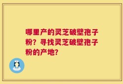 哪里产的灵芝破壁孢子粉？寻找灵芝破壁孢子粉的产地？