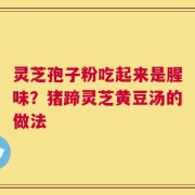 灵芝孢子粉吃起来是腥味？猪蹄灵芝黄豆汤的做法