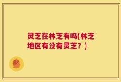 灵芝在林芝有吗(林芝地区有没有灵芝？)