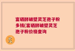 富硒酵破壁灵芝孢子粉多钱(富硒酵破壁灵芝孢子粉价格查询