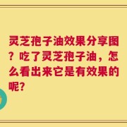 灵芝孢子油效果分享图？吃了灵芝孢子油，怎么看出来它是有效果的呢？