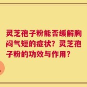 灵芝孢子粉能否缓解胸闷气短的症状？灵芝孢子粉的功效与作用？