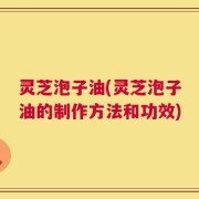 灵芝泡子油(灵芝泡子油的制作方法和功效)