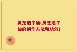 灵芝泡子油(灵芝泡子油的制作方法和功效)