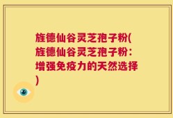 旌德仙谷灵芝孢子粉(旌德仙谷灵芝孢子粉：增强免疫力的天然选择)