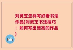刘灵芝怎样写好看书法作品(刘灵芝书法技巧：如何写出漂亮的作品)