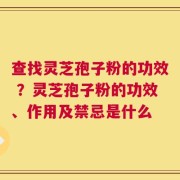 查找灵芝孢子粉的功效 ？灵芝孢子粉的功效、作用及禁忌是什么