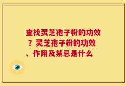 查找灵芝孢子粉的功效 ？灵芝孢子粉的功效、作用及禁忌是什么